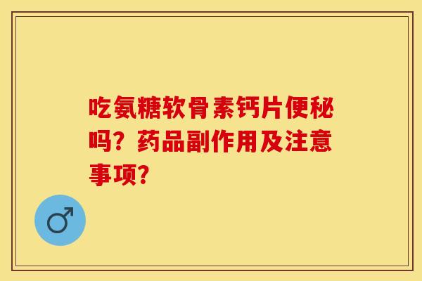 吃氨糖软骨素钙片便秘吗？药品副作用及注意事项？