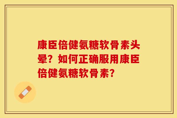 康臣倍健氨糖软骨素头晕？如何正确服用康臣倍健氨糖软骨素？