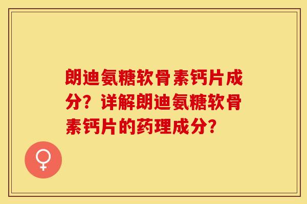 朗迪氨糖软骨素钙片成分？详解朗迪氨糖软骨素钙片的药理成分？