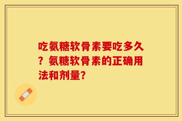 吃氨糖软骨素要吃多久？氨糖软骨素的正确用法和剂量？