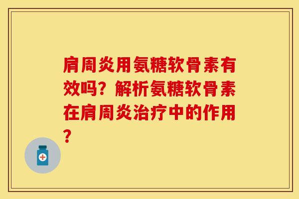 肩周炎用氨糖软骨素有效吗？解析氨糖软骨素在肩周炎治疗中的作用？