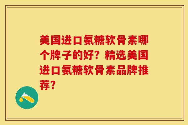 美国进口氨糖软骨素哪个牌子的好？精选美国进口氨糖软骨素品牌推荐？