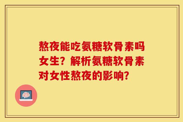 熬夜能吃氨糖软骨素吗女生？解析氨糖软骨素对女性熬夜的影响？