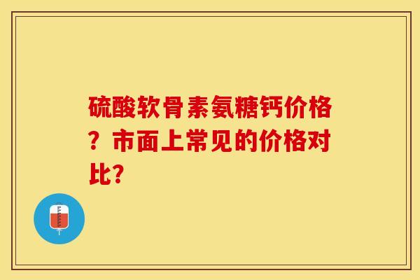 硫酸软骨素氨糖钙价格？市面上常见的价格对比？