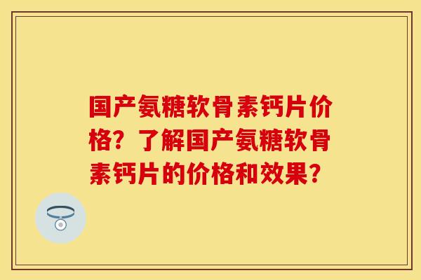 国产氨糖软骨素钙片价格？了解国产氨糖软骨素钙片的价格和效果？