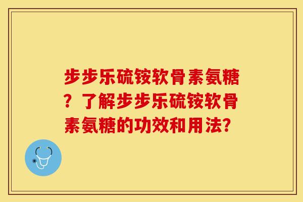 步步乐硫铵软骨素氨糖？了解步步乐硫铵软骨素氨糖的功效和用法？