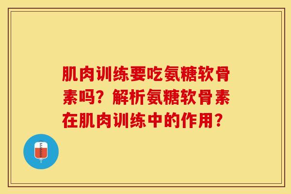 肌肉训练要吃氨糖软骨素吗？解析氨糖软骨素在肌肉训练中的作用？-第1张图片-关节保镖