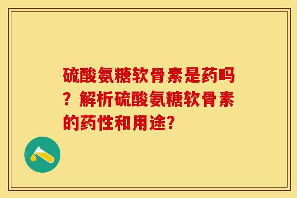 硫酸氨糖软骨素是药吗？解析硫酸氨糖软骨素的药性和用途？