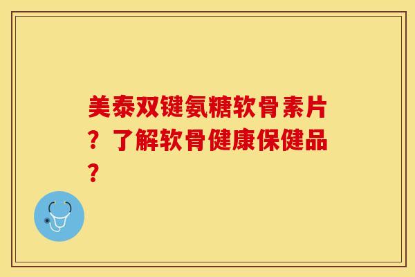 美泰双键氨糖软骨素片？了解软骨健康保健品？