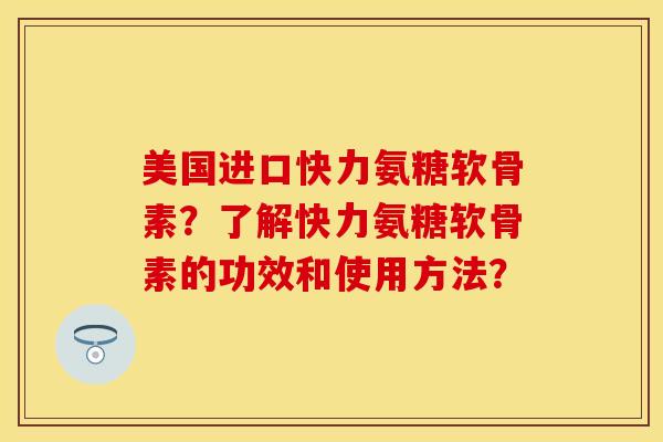 美国进口快力氨糖软骨素？了解快力氨糖软骨素的功效和使用方法？