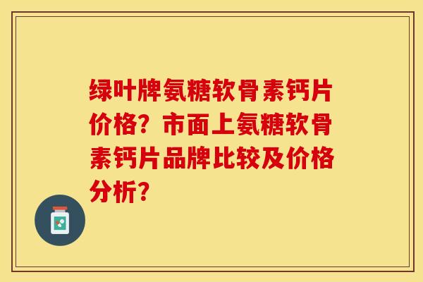 绿叶牌氨糖软骨素钙片价格？市面上氨糖软骨素钙片品牌比较及价格分析？-第1张图片-关节保镖