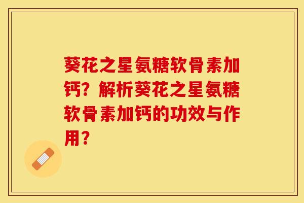 葵花之星氨糖软骨素加钙？解析葵花之星氨糖软骨素加钙的功效与作用？