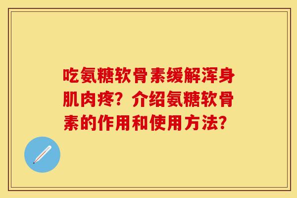 吃氨糖软骨素缓解浑身肌肉疼？介绍氨糖软骨素的作用和使用方法？