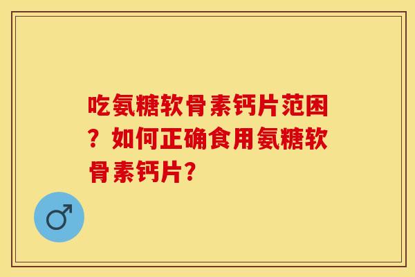 吃氨糖软骨素钙片范困？如何正确食用氨糖软骨素钙片？