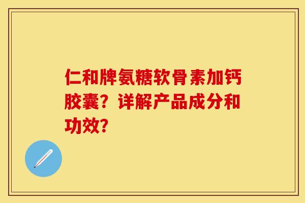 仁和牌氨糖软骨素加钙胶囊？详解产品成分和功效？