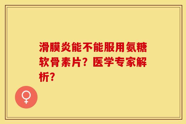 滑膜炎能不能服用氨糖软骨素片？医学专家解析？