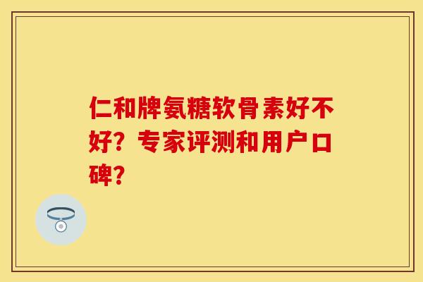 仁和牌氨糖软骨素好不好？专家评测和用户口碑？