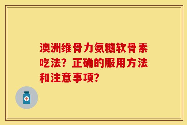 澳洲维骨力氨糖软骨素吃法？正确的服用方法和注意事项？