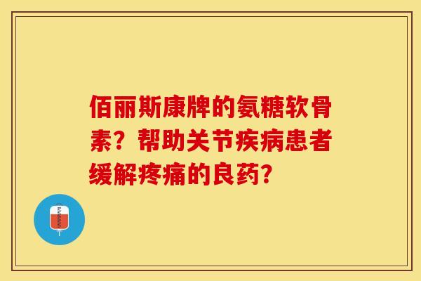 佰丽斯康牌的氨糖软骨素？帮助关节疾病患者缓解疼痛的良药？