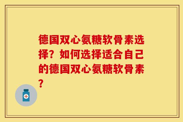 德国双心氨糖软骨素选择？如何选择适合自己的德国双心氨糖软骨素？