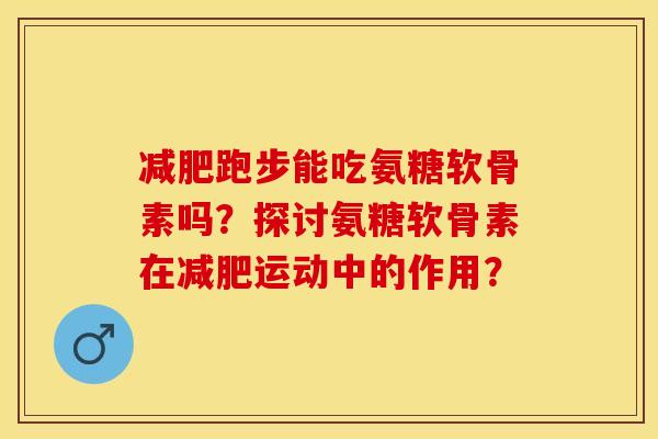 减肥跑步能吃氨糖软骨素吗？探讨氨糖软骨素在减肥运动中的作用？