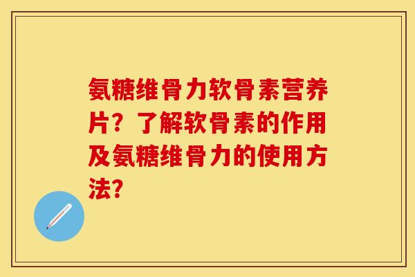 氨糖维骨力软骨素营养片？了解软骨素的作用及氨糖维骨力的使用方法？