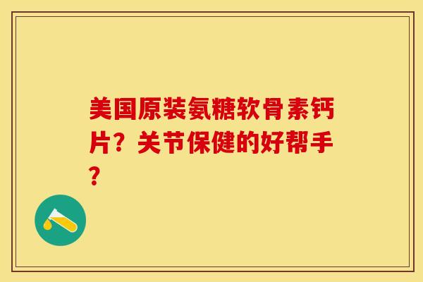 美国原装氨糖软骨素钙片？关节保健的好帮手？