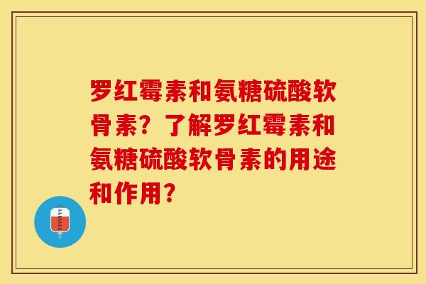 罗红霉素和氨糖硫酸软骨素？了解罗红霉素和氨糖硫酸软骨素的用途和作用？