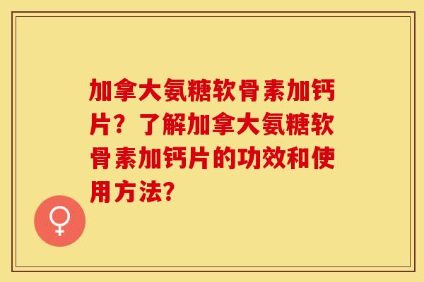 加拿大氨糖软骨素加钙片？了解加拿大氨糖软骨素加钙片的功效和使用方法？