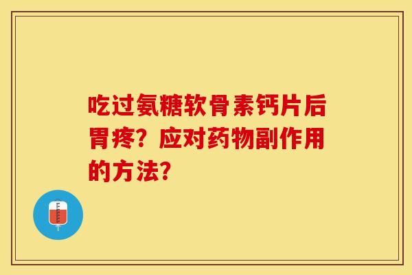 吃过氨糖软骨素钙片后胃疼？应对药物副作用的方法？