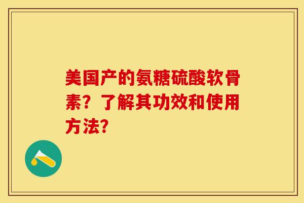 美国产的氨糖硫酸软骨素？了解其功效和使用方法？