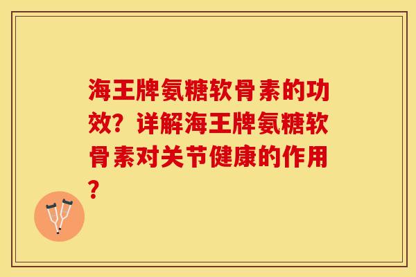 海王牌氨糖软骨素的功效？详解海王牌氨糖软骨素对关节健康的作用？