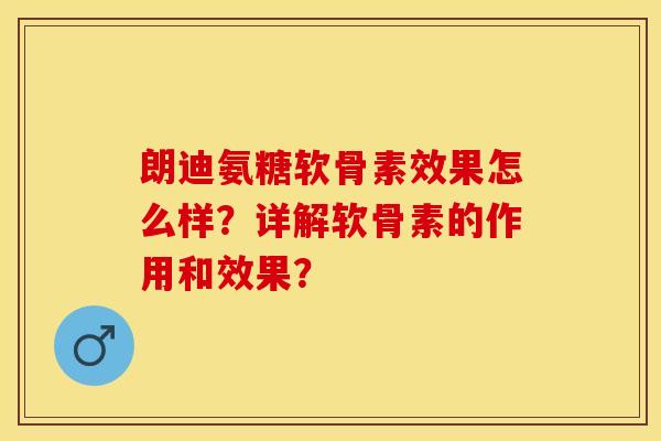 朗迪氨糖软骨素效果怎么样？详解软骨素的作用和效果？