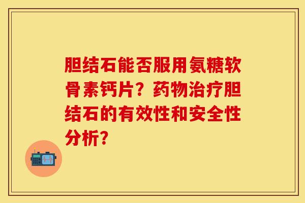 胆结石能否服用氨糖软骨素钙片？药物治疗胆结石的有效性和安全性分析？