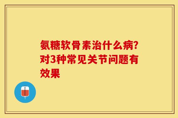 氨糖软骨素治什么病？对3种常见关节问题有效果