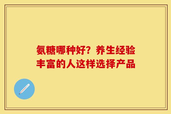 氨糖哪种好？养生经验丰富的人这样选择产品