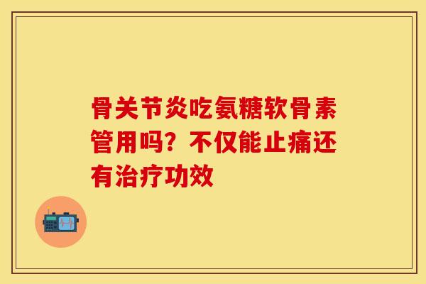 骨关节炎吃氨糖软骨素管用吗？不仅能止痛还有治疗功效