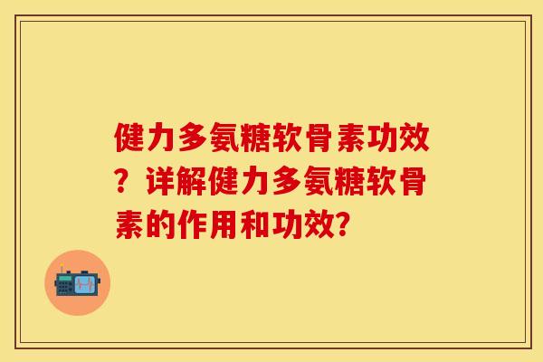 健力多氨糖软骨素功效？详解健力多氨糖软骨素的作用和功效？