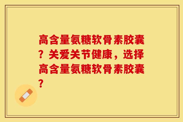 高含量氨糖软骨素胶囊？关爱关节健康，选择高含量氨糖软骨素胶囊？