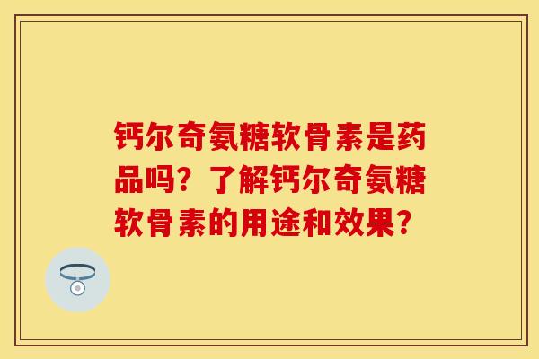 钙尔奇氨糖软骨素是药品吗？了解钙尔奇氨糖软骨素的用途和效果？