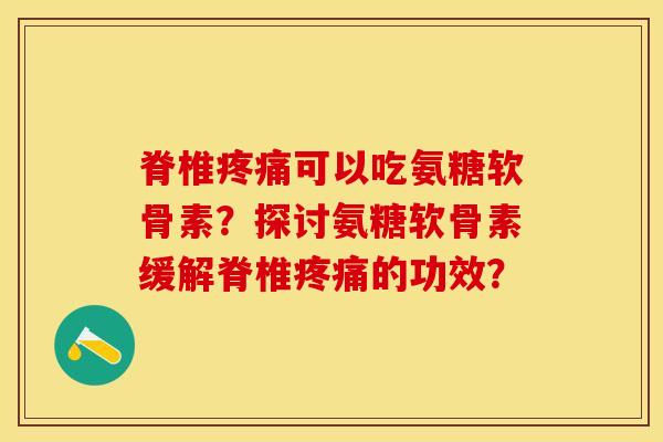 脊椎疼痛可以吃氨糖软骨素？探讨氨糖软骨素缓解脊椎疼痛的功效？