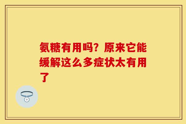 氨糖有用吗？原来它能缓解这么多症状太有用了