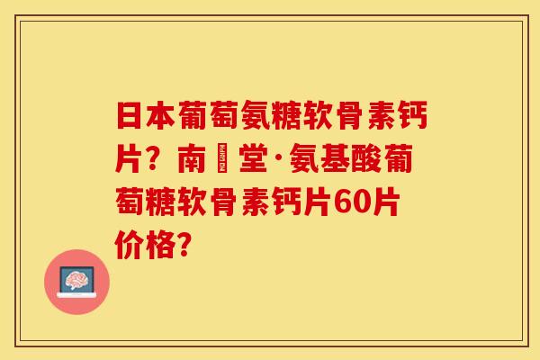 日本葡萄氨糖软骨素钙片？南雲堂·氨基酸葡萄糖软骨素钙片60片价格？