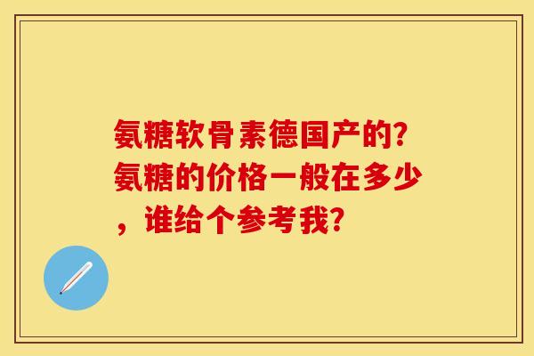 氨糖软骨素德国产的？氨糖的价格一般在多少，谁给个参考我？-第1张图片-关节保镖