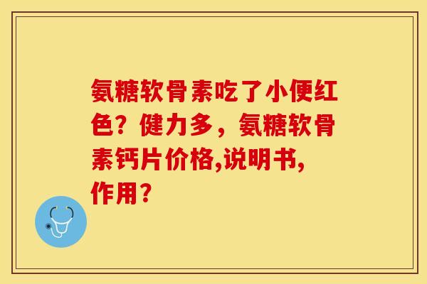 氨糖软骨素吃了小便红色？健力多，氨糖软骨素钙片价格,说明书,作用？