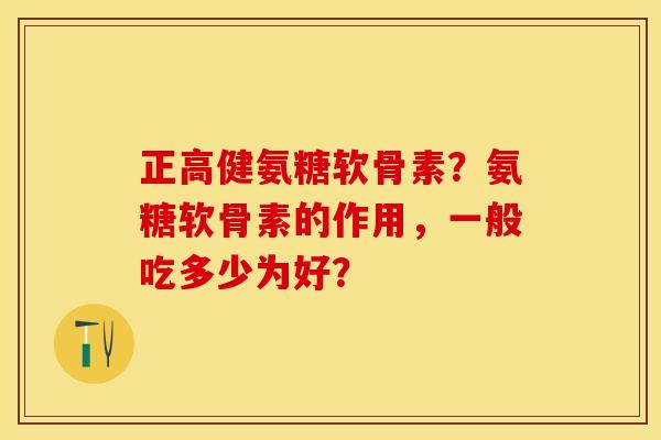 正高健氨糖软骨素？氨糖软骨素的作用，一般吃多少为好？