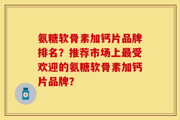 氨糖软骨素加钙片品牌排名？推荐市场上最受欢迎的氨糖软骨素加钙片品牌？