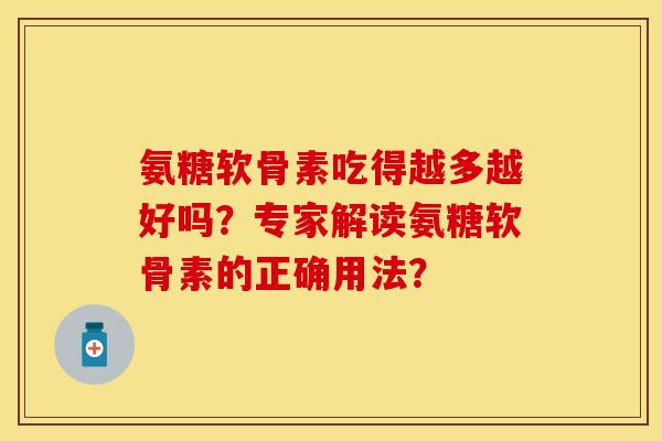 氨糖软骨素吃得越多越好吗？专家解读氨糖软骨素的正确用法？-第1张图片-关节保镖