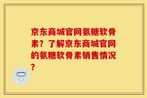 京东商城官网氨糖软骨素？了解京东商城官网的氨糖软骨素销售情况？