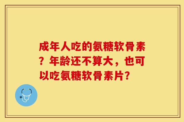 成年人吃的氨糖软骨素？年龄还不算大，也可以吃氨糖软骨素片？